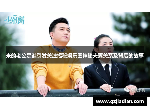 米的老公是谁引发关注揭秘娱乐圈神秘夫妻关系及背后的故事